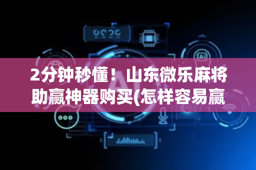 2分钟秒懂！山东微乐麻将助赢神器购买(怎样容易赢)