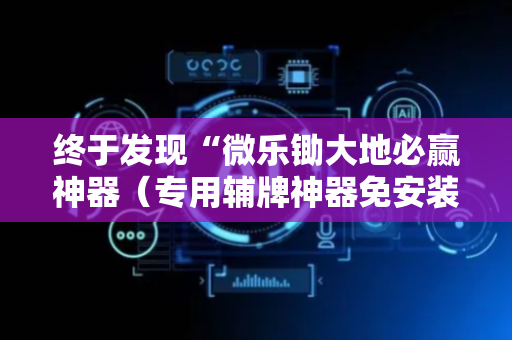 终于发现“微乐锄大地必赢神器（专用辅牌神器免安装）