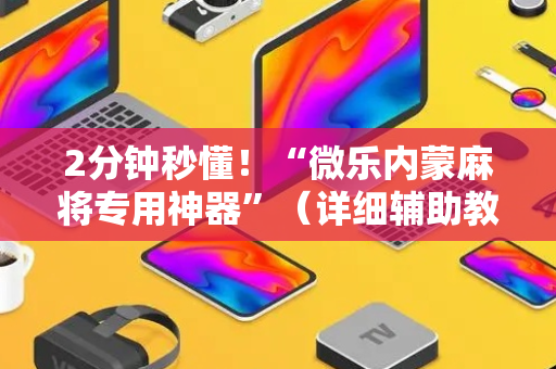 2分钟秒懂！“微乐内蒙麻将专用神器”（详细辅助教程）-哔哩哔哩