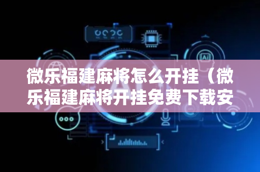 微乐福建麻将怎么开挂（微乐福建麻将开挂免费下载安装）