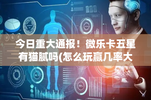 今日重大通报！微乐卡五星有猫腻吗(怎么玩赢几率大)