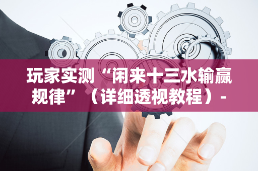 玩家实测“闲来十三水输赢规律”（详细透视教程）-哔哩哔哩