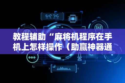 教程辅助“麻将机程序在手机上怎样操作（助赢神器通用版）