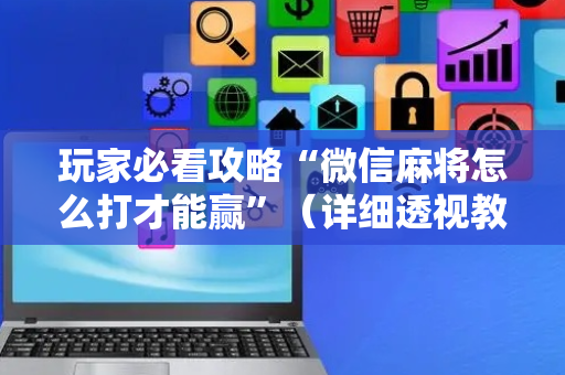 玩家必看攻略“微信麻将怎么打才能赢”（详细透视教程）-哔哩哔哩
