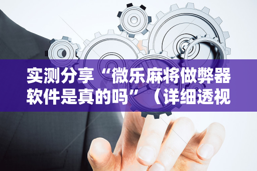 实测分享“微乐麻将做弊器软件是真的吗”（详细透视教程）-哔哩哔哩