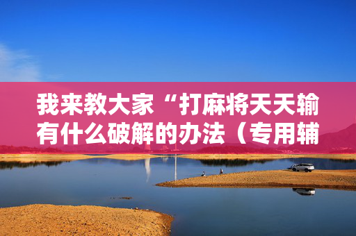 我来教大家“打麻将天天输有什么破解的办法（专用辅牌神器免安装）