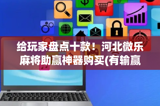 给玩家盘点十款！河北微乐麻将助赢神器购买(有输赢规律吗)