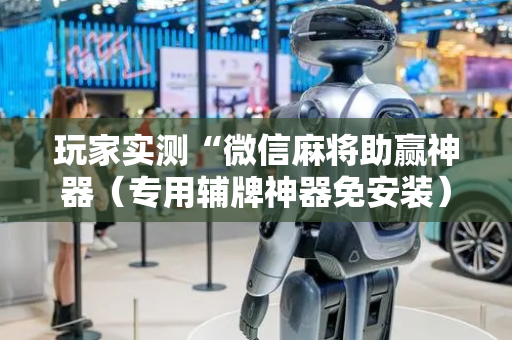 玩家实测“微信麻将助赢神器（专用辅牌神器免安装）