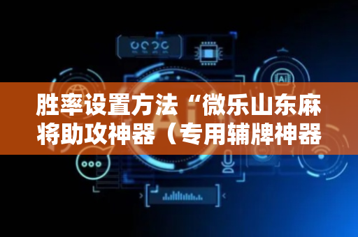 胜率设置方法“微乐山东麻将助攻神器（专用辅牌神器免安装）
