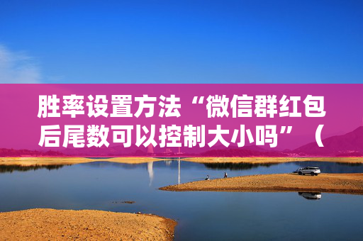 胜率设置方法“微信群红包后尾数可以控制大小吗”（详细透视教程）-哔哩哔哩