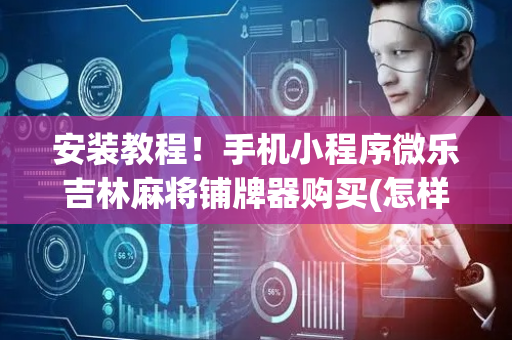 安装教程！手机小程序微乐吉林麻将铺牌器购买(怎样设置拿好牌)