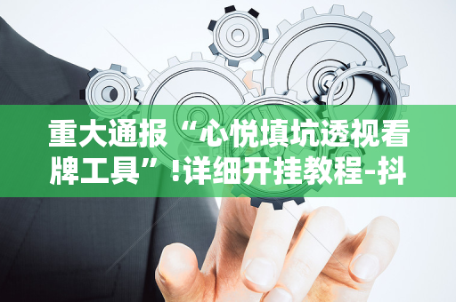 重大通报“心悦填坑透视看牌工具”!详细开挂教程-抖音