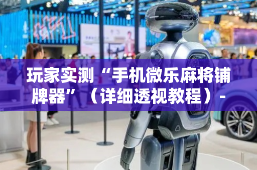 玩家实测“手机微乐麻将铺牌器”（详细透视教程）-哔哩哔哩