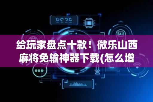 给玩家盘点十款！微乐山西麻将免输神器下载(怎么增加胜率)