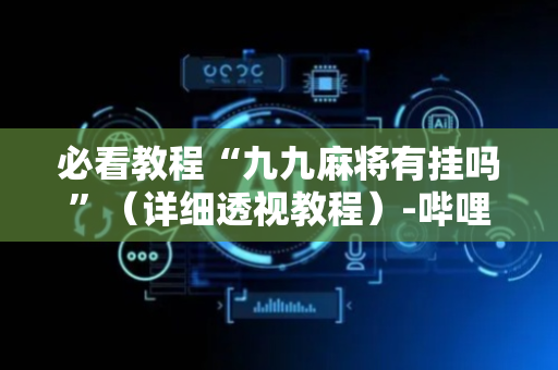 必看教程“九九麻将有挂吗”（详细透视教程）-哔哩哔哩