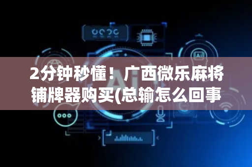 2分钟秒懂！广西微乐麻将铺牌器购买(总输怎么回事)