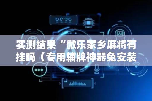 实测结果“微乐家乡麻将有挂吗（专用辅牌神器免安装）