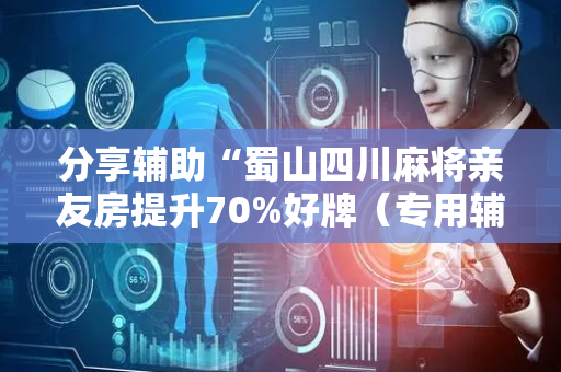分享辅助“蜀山四川麻将亲友房提升70%好牌（专用辅牌神器免安装）