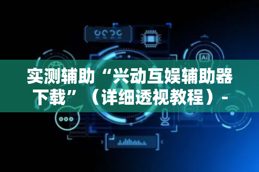 实测辅助“兴动互娱辅助器下载”（详细透视教程）-哔哩哔哩
