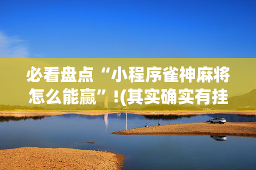 必看盘点“小程序雀神麻将怎么能赢”!(其实确实有挂)-抖音