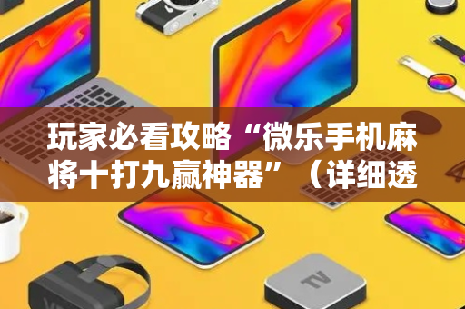 玩家必看攻略“微乐手机麻将十打九赢神器”（详细透视教程）-哔哩哔哩