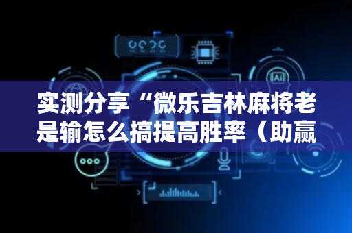 实测分享“微乐吉林麻将老是输怎么搞提高胜率（助赢神器通用版）