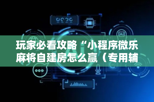 玩家必看攻略“小程序微乐麻将自建房怎么赢（专用辅牌神器免安装）
