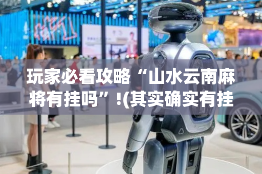 玩家必看攻略“山水云南麻将有挂吗”!(其实确实有挂)-抖音