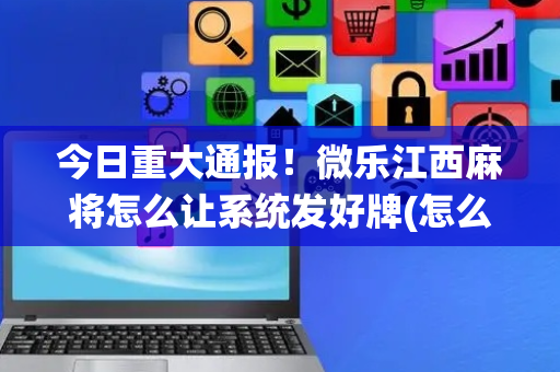 今日重大通报！微乐江西麻将怎么让系统发好牌(怎么才有好牌)