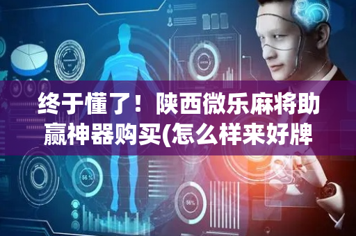 终于懂了！陕西微乐麻将助赢神器购买(怎么样来好牌)