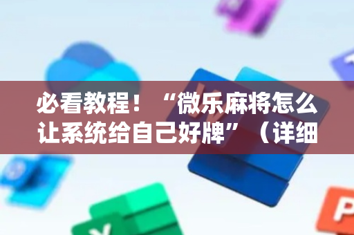 必看教程！“微乐麻将怎么让系统给自己好牌”（详细辅助教程）-哔哩哔哩