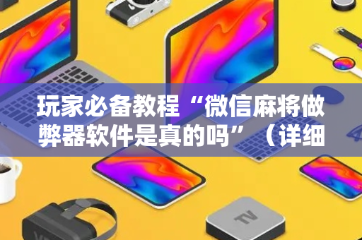 玩家必备教程“微信麻将做弊器软件是真的吗”（详细透视教程）-哔哩哔哩