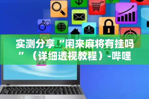 实测分享“闲来麻将有挂吗”（详细透视教程）-哔哩哔哩