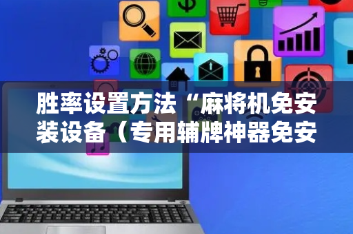 胜率设置方法“麻将机免安装设备（专用辅牌神器免安装）