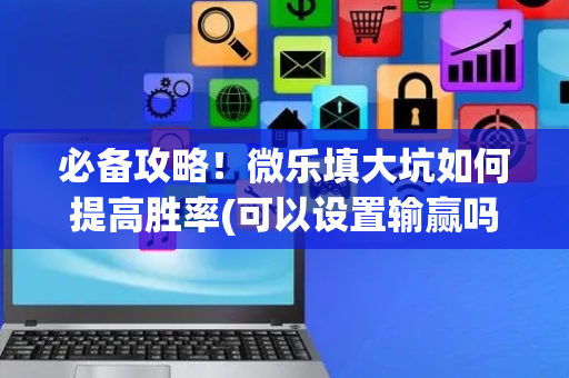 必备攻略！微乐填大坑如何提高胜率(可以设置输赢吗)