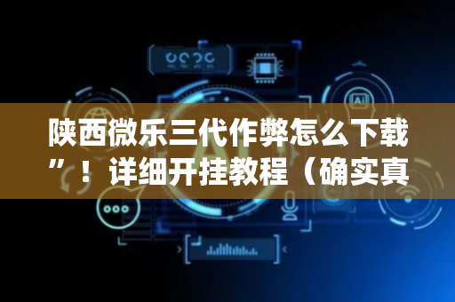 陕西微乐三代作弊怎么下载”！详细开挂教程（确实真的有挂)-抖音