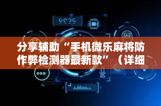 分享辅助“手机微乐麻将防作弊检测器最新款”（详细透视教程）-哔哩哔哩