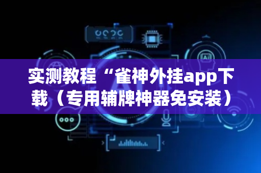实测教程“雀神外挂app下载（专用辅牌神器免安装）