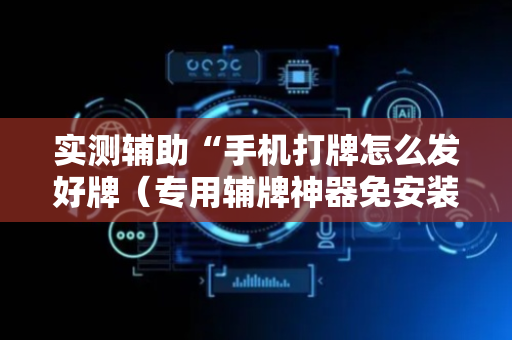实测辅助“手机打牌怎么发好牌（专用辅牌神器免安装）