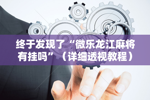 终于发现了“微乐龙江麻将有挂吗”（详细透视教程）-哔哩哔哩