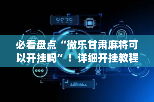 必看盘点“微乐甘肃麻将可以开挂吗”！详细开挂教程（确实真的有挂)-抖音