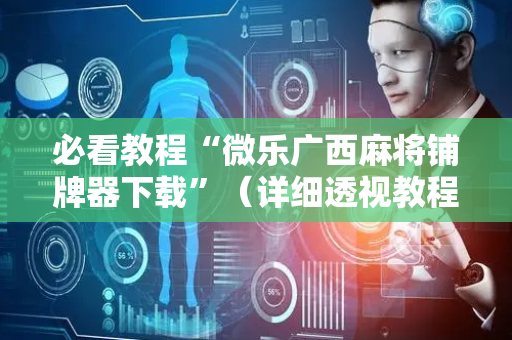 必看教程“微乐广西麻将铺牌器下载”（详细透视教程）-哔哩哔哩