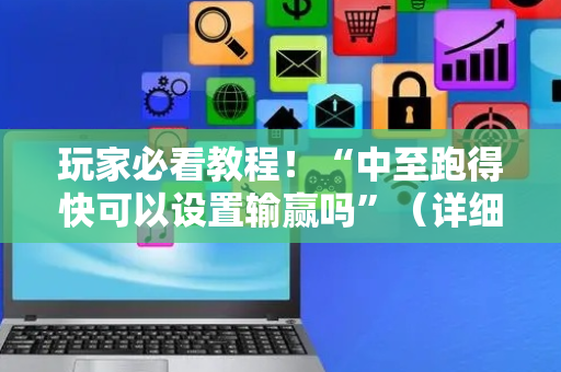 玩家必看教程！“中至跑得快可以设置输赢吗”（详细辅助教程）-哔哩哔哩