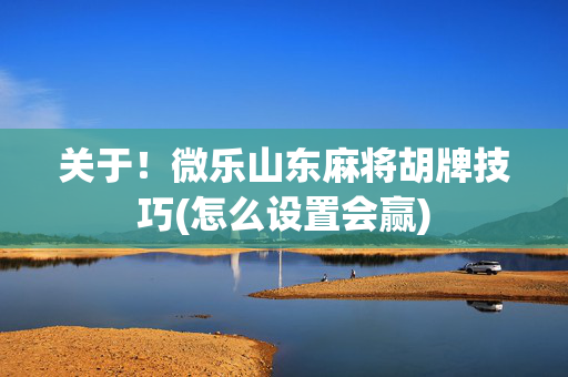 关于！微乐山东麻将胡牌技巧(怎么设置会赢)