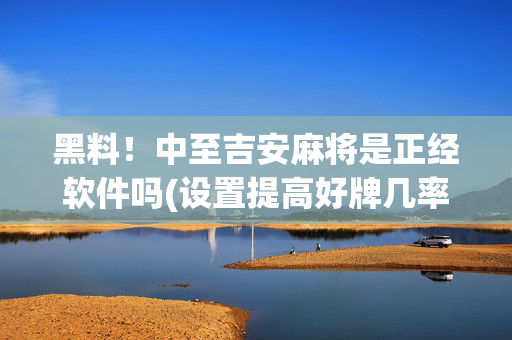 黑料！中至吉安麻将是正经软件吗(设置提高好牌几率)