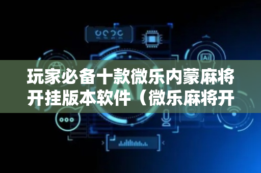 玩家必备十款微乐内蒙麻将开挂版本软件（微乐麻将开挂神器）