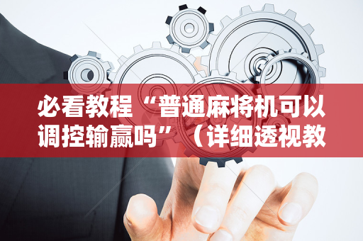 必看教程“普通麻将机可以调控输赢吗”（详细透视教程）-哔哩哔哩