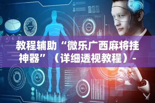 教程辅助“微乐广西麻将挂神器”（详细透视教程）-哔哩哔哩