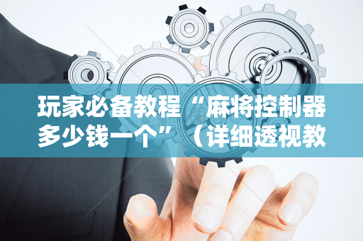 玩家必备教程“麻将控制器多少钱一个”（详细透视教程）-哔哩哔哩