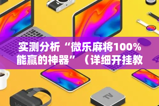 实测分析“微乐麻将100%能赢的神器”（详细开挂教程）-哔哩哔哩